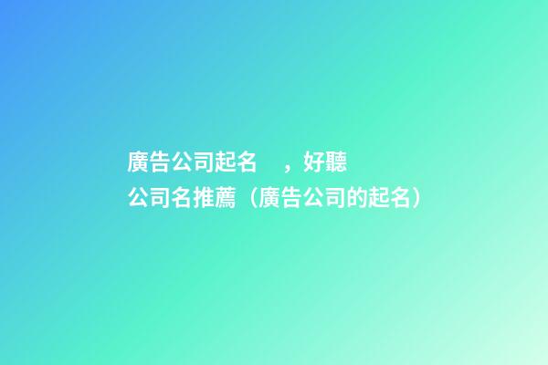 廣告公司起名，好聽公司名推薦（廣告公司的起名）